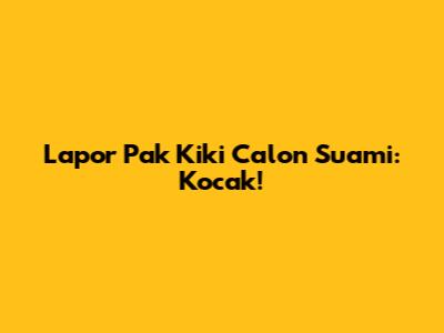 Lapor Pak Kiki Calon Suami: Kocak!