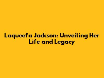 Laqueefa Jackson: Unveiling Her Life and Legacy