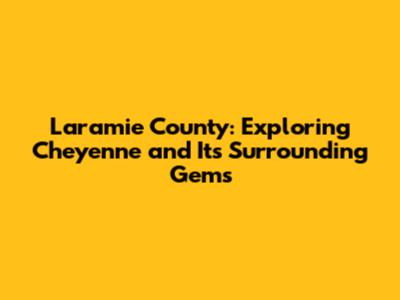 Laramie County: Exploring Cheyenne and Its Surrounding Gems