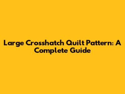 Large Crosshatch Quilt Pattern: A Complete Guide