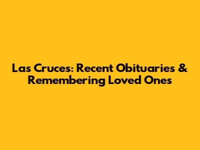 Las Cruces: Recent Obituaries & Remembering Loved Ones