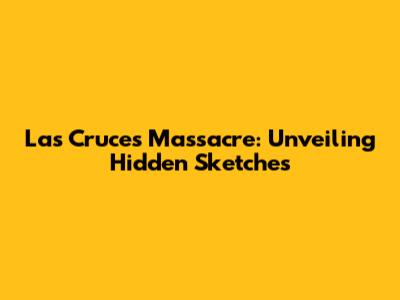 Las Cruces Massacre: Unveiling Hidden Sketches