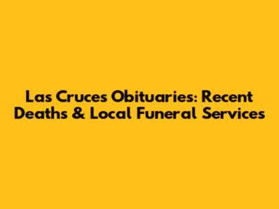 Las Cruces Obituaries: Recent Deaths & Local Funeral Services
