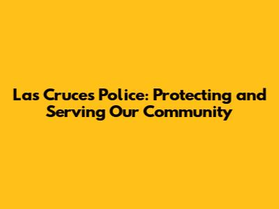 Las Cruces Police: Protecting and Serving Our Community