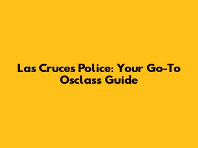 Las Cruces Police: Your Go-To Osclass Guide