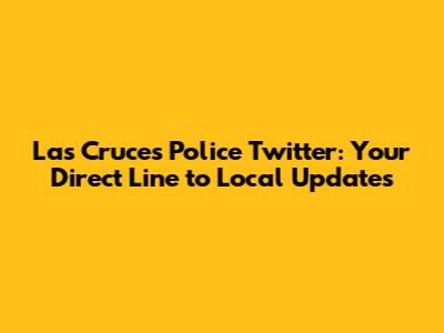 Las Cruces Police Twitter: Your Direct Line to Local Updates