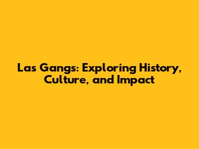 Las Gangs: Exploring History, Culture, and Impact