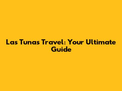 Las Tunas Travel: Your Ultimate Guide
