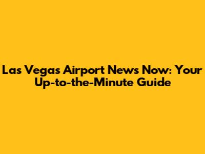 Las Vegas Airport News Now: Your Up-to-the-Minute Guide