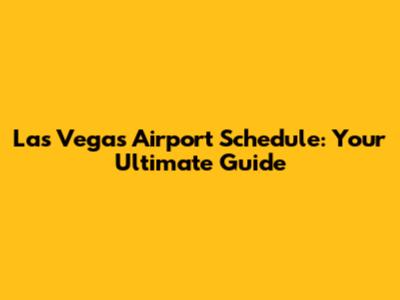 Las Vegas Airport Schedule: Your Ultimate Guide