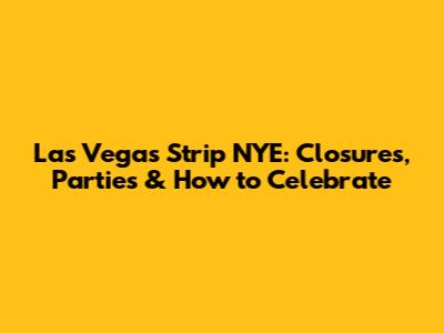 Las Vegas Strip NYE: Closures, Parties & How to Celebrate