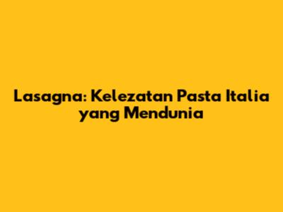 Lasagna: Kelezatan Pasta Italia yang Mendunia