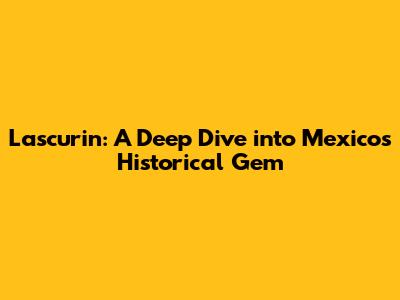 Lascurin: A Deep Dive into Mexico's Historical Gem