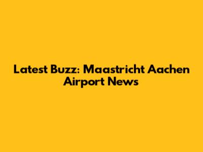 Latest Buzz: Maastricht Aachen Airport News