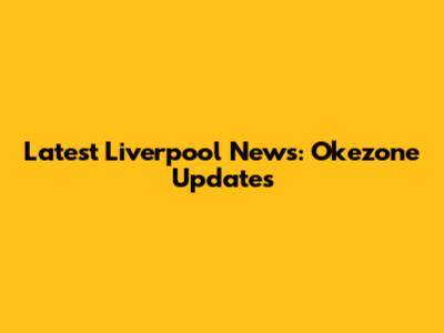 Latest Liverpool News: Okezone Updates