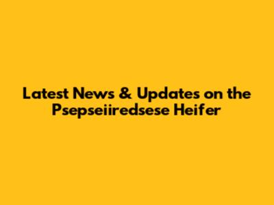 Latest News & Updates on the Psepseiiredsese Heifer