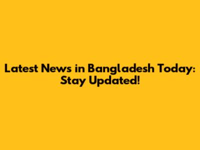 Latest News in Bangladesh Today: Stay Updated!
