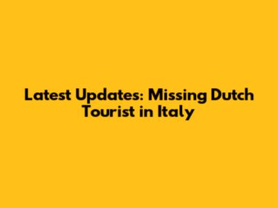 Latest Updates: Missing Dutch Tourist in Italy