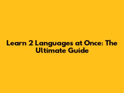Learn 2 Languages at Once: The Ultimate Guide