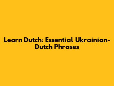 Learn Dutch: Essential Ukrainian-Dutch Phrases
