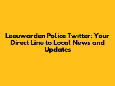 Leeuwarden Police Twitter: Your Direct Line to Local News and Updates