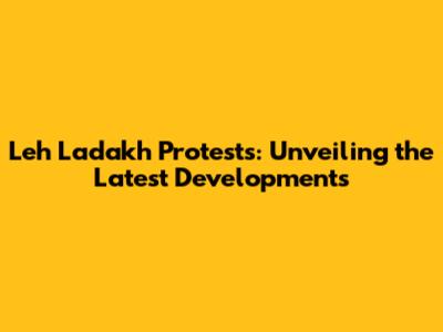 Leh Ladakh Protests: Unveiling the Latest Developments