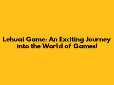 Lehuai Game: An Exciting Journey into the World of Games!