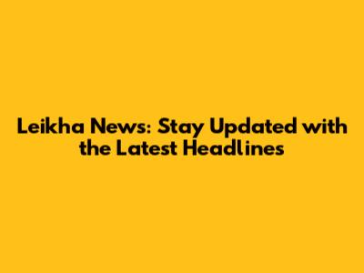 Leikha News: Stay Updated with the Latest Headlines