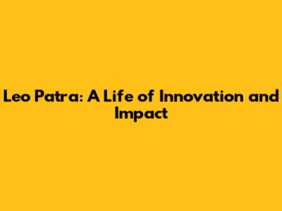 Leo Patra: A Life of Innovation and Impact