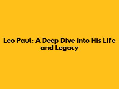 Leo Paul: A Deep Dive into His Life and Legacy