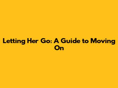 Letting Her Go: A Guide to Moving On