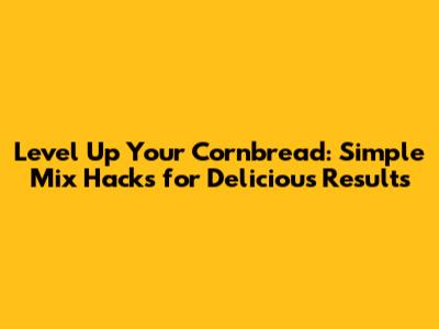 Level Up Your Cornbread: Simple Mix Hacks for Delicious Results