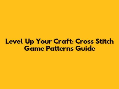 Level Up Your Craft: Cross Stitch Game Patterns Guide