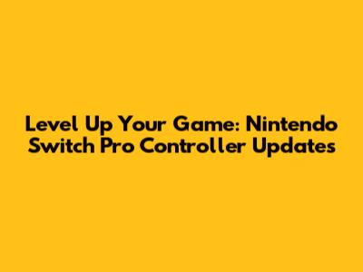 Level Up Your Game: Nintendo Switch Pro Controller Updates