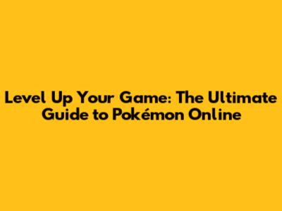 Level Up Your Game: The Ultimate Guide to Pokémon Online