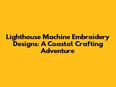 Lighthouse Machine Embroidery Designs: A Coastal Crafting Adventure
