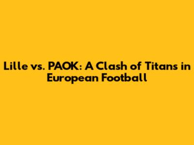Lille vs. PAOK: A Clash of Titans in European Football