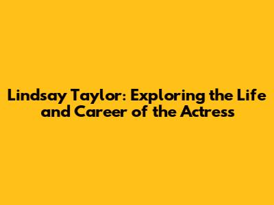 Lindsay Taylor: Exploring the Life and Career of the Actress