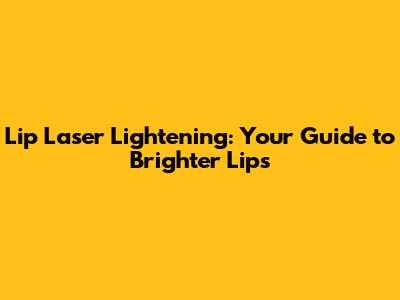 Lip Laser Lightening: Your Guide to Brighter Lips