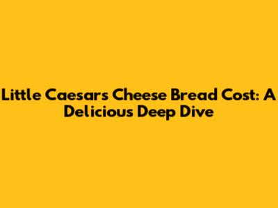 Little Caesars Cheese Bread Cost: A Delicious Deep Dive