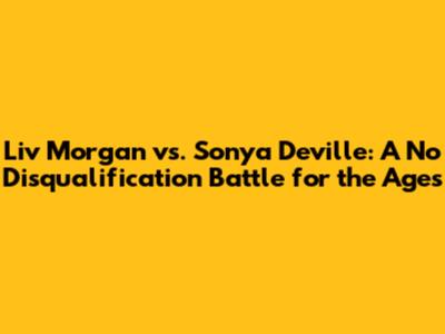 Liv Morgan vs. Sonya Deville: A No Disqualification Battle for the Ages
