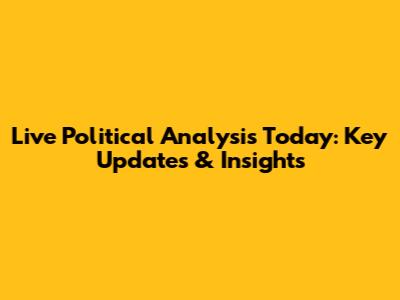 Live Political Analysis Today: Key Updates & Insights