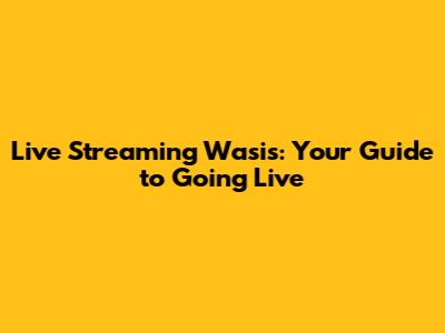 Live Streaming Wasis: Your Guide to Going Live