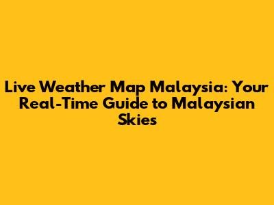 Live Weather Map Malaysia: Your Real-Time Guide to Malaysian Skies