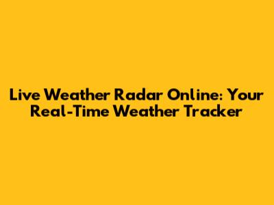 Live Weather Radar Online: Your Real-Time Weather Tracker