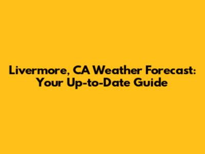 Livermore, CA Weather Forecast: Your Up-to-Date Guide