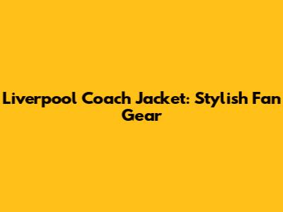 Liverpool Coach Jacket: Stylish Fan Gear