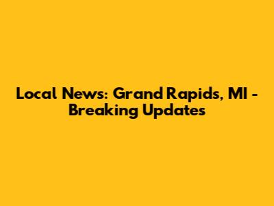 Local News: Grand Rapids, MI - Breaking Updates