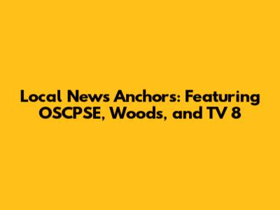 Local News Anchors: Featuring OSCPSE, Woods, and TV 8