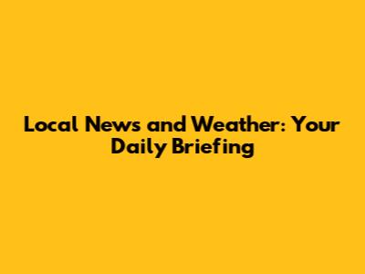 Local News and Weather: Your Daily Briefing